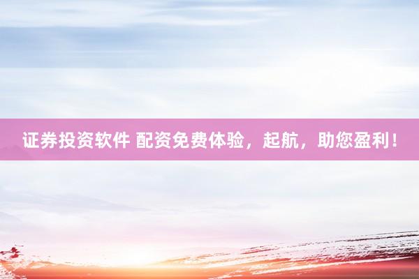 证券投资软件 配资免费体验，起航，助您盈利！