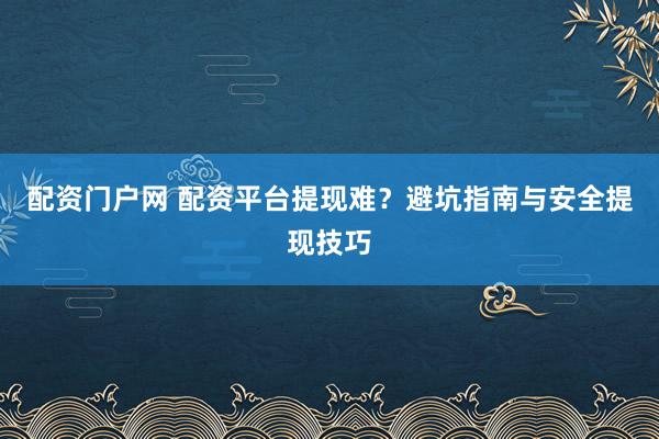 配资门户网 配资平台提现难？避坑指南与安全提现技巧