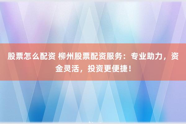 股票怎么配资 柳州股票配资服务：专业助力，资金灵活，投资更便捷！