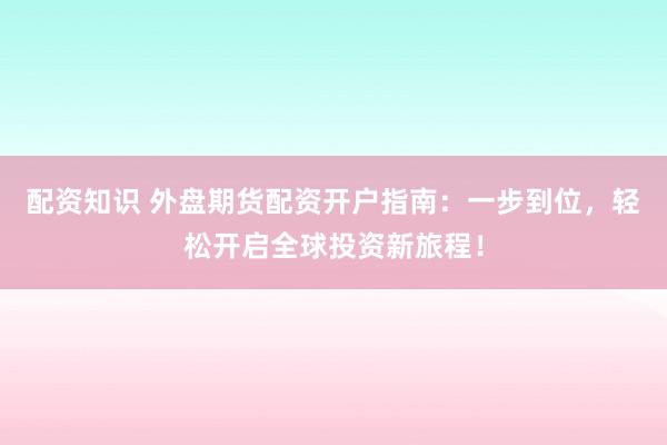 配资知识 外盘期货配资开户指南：一步到位，轻松开启全球投资新旅程！