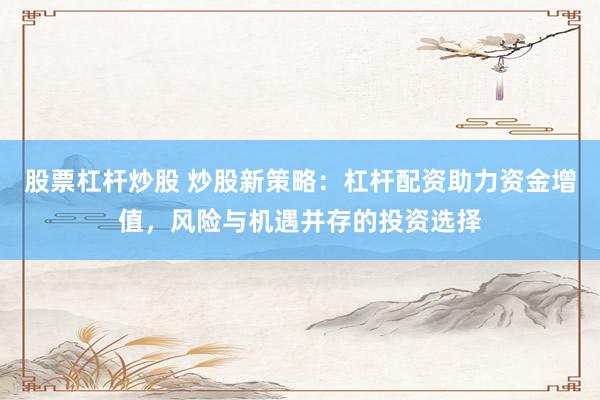 股票杠杆炒股 炒股新策略：杠杆配资助力资金增值，风险与机遇并存的投资选择