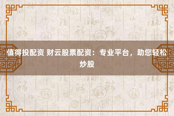 值得投配资 财云股票配资：专业平台，助您轻松炒股