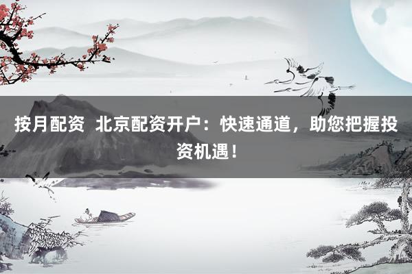 按月配资  北京配资开户：快速通道，助您把握投资机遇！