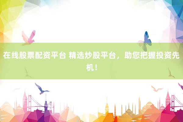 在线股票配资平台 精选炒股平台，助您把握投资先机！
