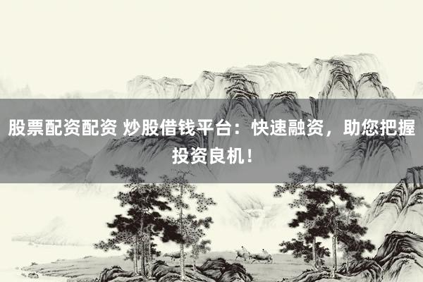 股票配资配资 炒股借钱平台：快速融资，助您把握投资良机！