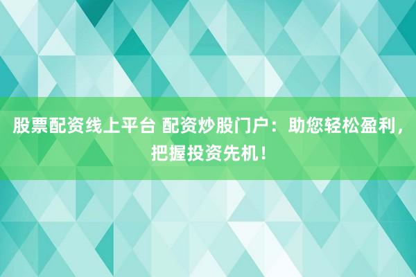 股票配资线上平台 配资炒股门户:助您轻松盈利,把握投资先机!