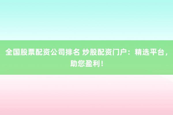 全国股票配资公司排名 炒股配资门户:精选平台,助您盈利!