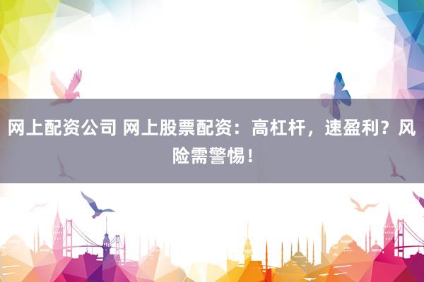 网上配资公司 网上股票配资:高杠杆,速盈利?风险需警惕!