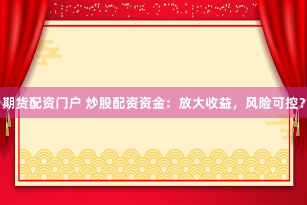 期货配资门户 炒股配资资金:放大收益,风险可控?