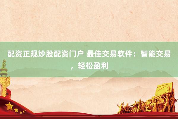 配资正规炒股配资门户 最佳交易软件:智能交易,轻松盈利