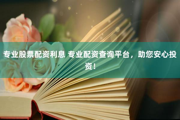 专业股票配资利息 专业配资查询平台,助您安心投资!