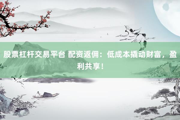 股票杠杆交易平台 配资返佣:低成本撬动财富,盈利共享!