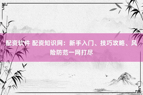 配资软件 配资知识网:新手入门、技巧攻略、风险防范一网打尽