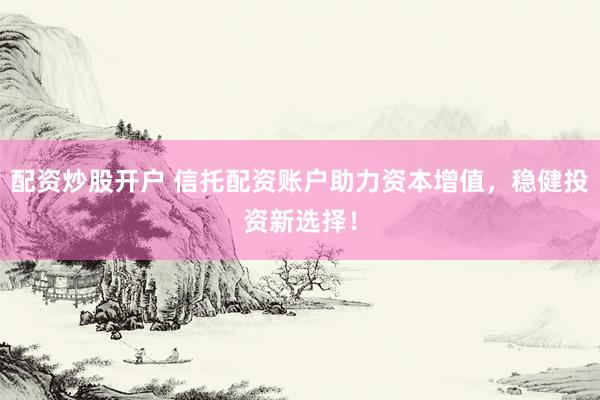 配资炒股开户 信托配资账户助力资本增值,稳健投资新选择!