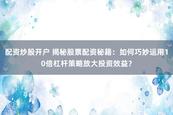配资炒股开户 揭秘股票配资秘籍:如何巧妙运用10倍杠杆策略放大投资效益?