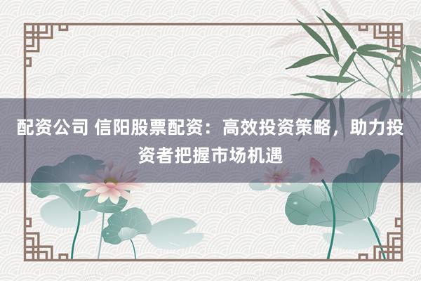 配资公司 信阳股票配资:高效投资策略,助力投资者把握市场机遇