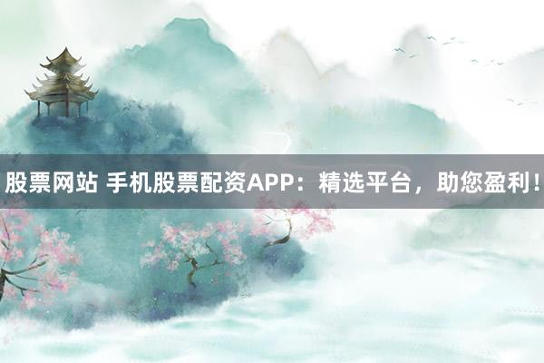 股票网站 手机股票配资APP:精选平台,助您盈利!