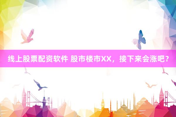 线上股票配资软件 股市楼市XX，接下来会涨吧？
