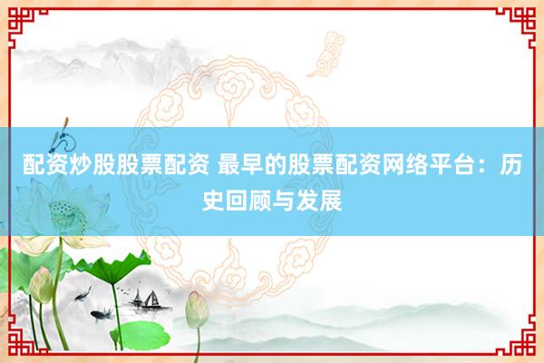 配资炒股股票配资 最早的股票配资网络平台：历史回顾与发展