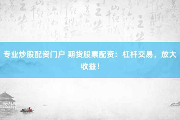 专业炒股配资门户 期货股票配资：杠杆交易，放大收益！