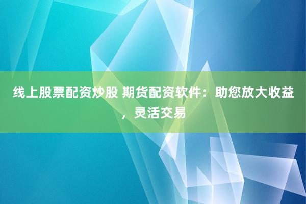 线上股票配资炒股 期货配资软件：助您放大收益，灵活交易