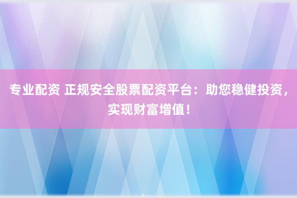 专业配资 正规安全股票配资平台：助您稳健投资，实现财富增值！