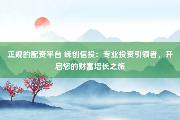 正规的配资平台 嵘创信投:专业投资引领者,开启您的财富增长之旅