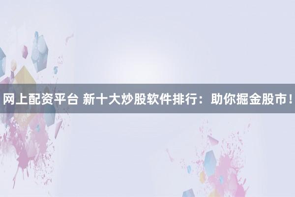 网上配资平台 新十大炒股软件排行:助你掘金股市!