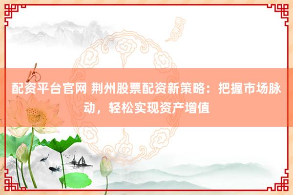 配资平台官网 荆州股票配资新策略:把握市场脉动,轻松实现资产增值