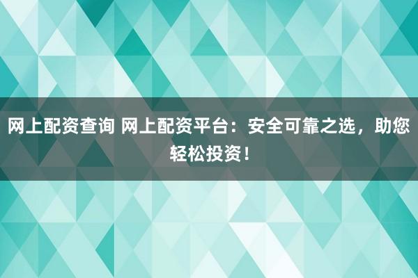 网上配资查询 网上配资平台:安全可靠之选,助您轻松投资!