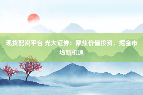现货配资平台 光大证券:聚焦价值投资,掘金市场新机遇