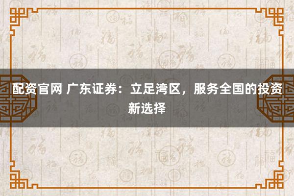 配资官网 广东证券:立足湾区,服务全国的投资新选择