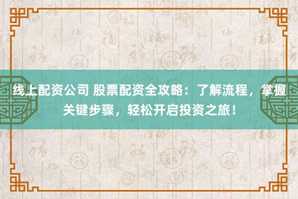 线上配资公司 股票配资全攻略：了解流程，掌握关键步骤，轻松开启投资之旅！