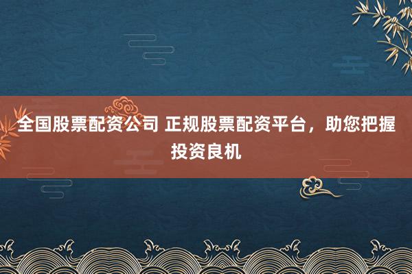 全国股票配资公司 正规股票配资平台,助您把握投资良机
