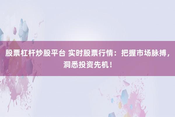 股票杠杆炒股平台 实时股票行情：把握市场脉搏，洞悉投资先机！
