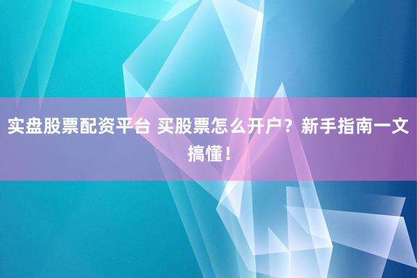 实盘股票配资平台 买股票怎么开户?新手指南一文搞懂!