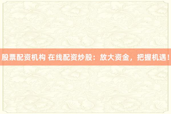 股票配资机构 在线配资炒股：放大资金，把握机遇！