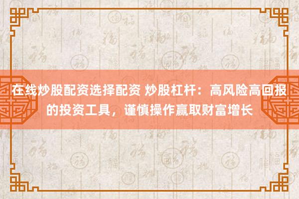 在线炒股配资选择配资 炒股杠杆:高风险高回报的投资工具,谨慎操作赢取财富增长