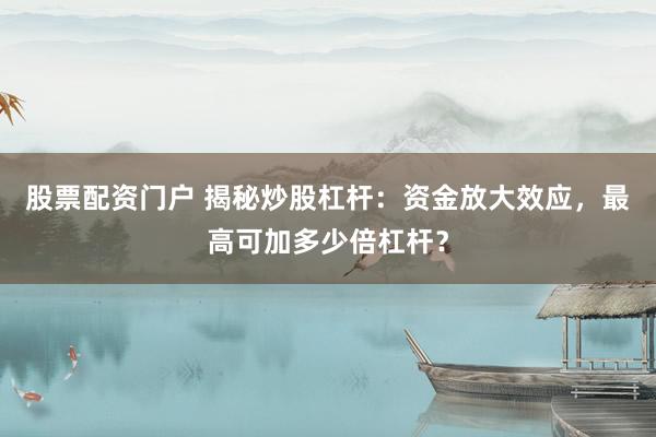 股票配资门户 揭秘炒股杠杆:资金放大效应,最高可加多少倍杠杆?
