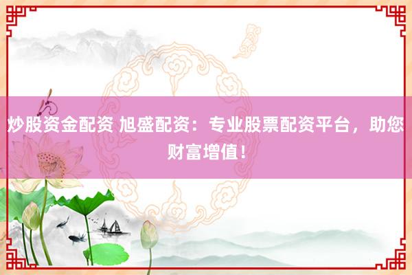 炒股资金配资 旭盛配资:专业股票配资平台,助您财富增值!