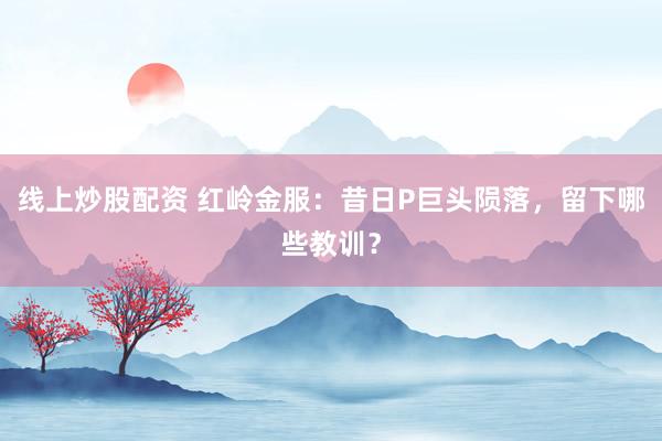 线上炒股配资 红岭金服：昔日P巨头陨落，留下哪些教训？