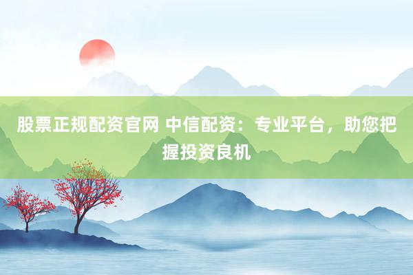 股票正规配资官网 中信配资:专业平台,助您把握投资良机