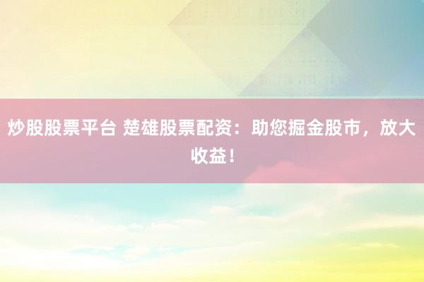 炒股股票平台 楚雄股票配资:助您掘金股市,放大收益!