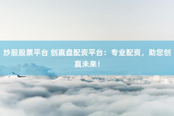 炒股股票平台 创赢盘配资平台:专业配资,助您创赢未来!
