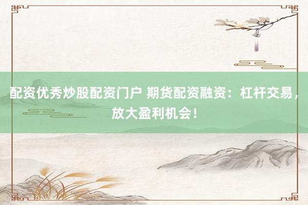 配资优秀炒股配资门户 期货配资融资：杠杆交易，放大盈利机会！