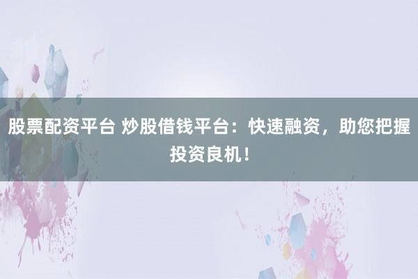 股票配资平台 炒股借钱平台:快速融资,助您把握投资良机!