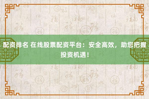 配资排名 在线股票配资平台:安全高效,助您把握投资机遇!