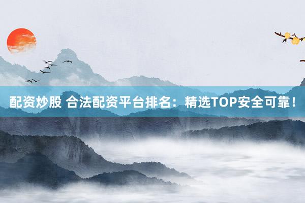 配资炒股 合法配资平台排名:精选TOP安全可靠!