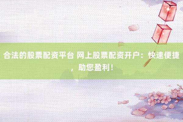 合法的股票配资平台 网上股票配资开户:快速便捷,助您盈利!