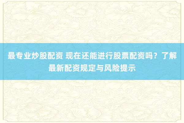 最专业炒股配资 现在还能进行股票配资吗?了解最新配资规定与风险提示